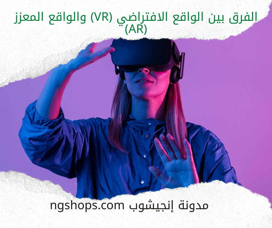 الفرق بين الواقع الافتراضي (VR) والواقع المعزز (AR)